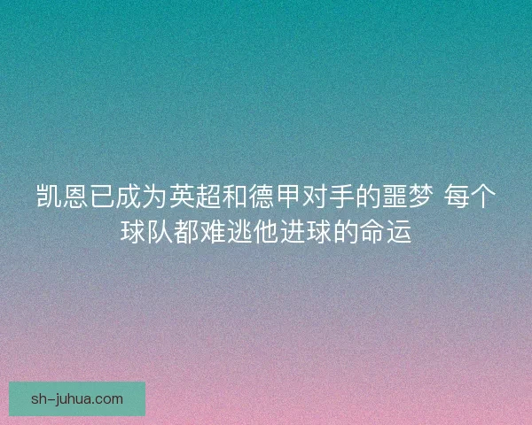 凯恩已成为英超和德甲对手的噩梦 每个球队都难逃他进球的命运