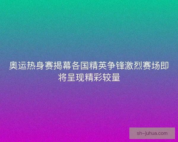 奥运热身赛揭幕各国精英争锋激烈赛场即将呈现精彩较量