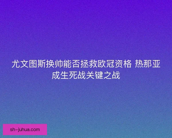 尤文图斯换帅能否拯救欧冠资格 热那亚成生死战关键之战 尤文图斯换帅能否拯救欧冠资格 热那亚成生死战关键之战