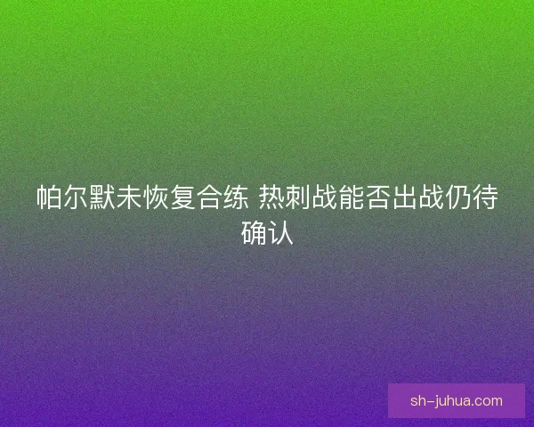 帕尔默未恢复合练 热刺战能否出战仍待确认 帕尔默未恢复合练 热刺战能否出战仍待确认