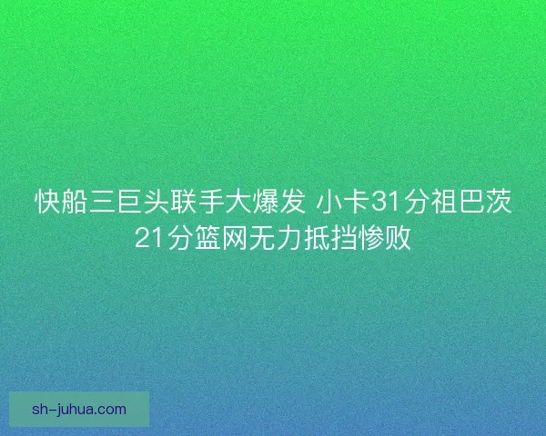 快船三巨头联手大爆发 小卡31分祖巴茨21分篮网无力抵挡惨败 快船三巨头联手大爆发 小卡31分祖巴茨21分篮网无力抵挡惨败