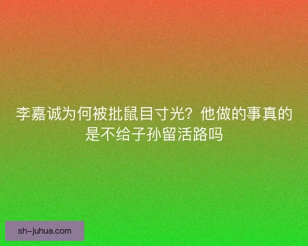 李嘉诚为何被批鼠目寸光？他做的事真的是不给子孙留活路吗