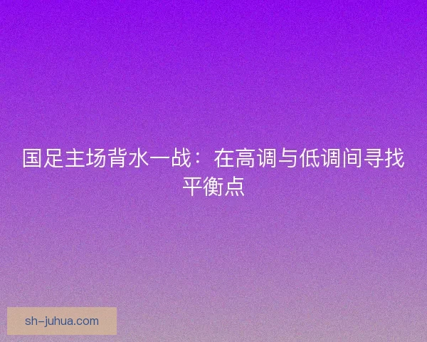 国足主场背水一战：在高调与低调间寻找平衡点