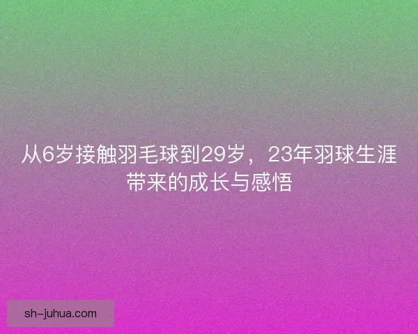 从6岁接触羽毛球到29岁，23年羽球生涯带来的成长与感悟