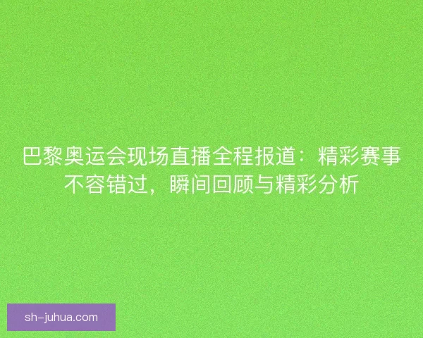 巴黎奥运会现场直播全程报道:精彩赛事不容错过,瞬间回顾与精彩分析 巴黎奥运会现场直播全程报道:精彩赛事不容错过,瞬间回顾与精彩分析