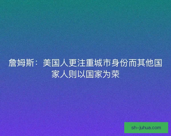 詹姆斯:美国人更注重城市身份而其他国家人则以国家为荣 詹姆斯:美国人更注重城市身份而其他国家人则以国家为荣