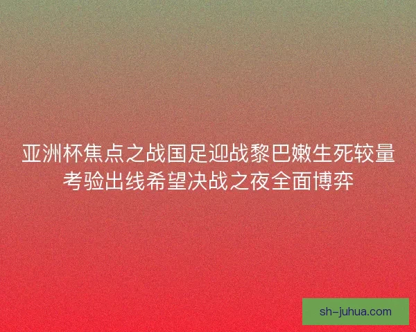亚洲杯焦点之战国足迎战黎巴嫩生死较量考验出线希望决战之夜全面博弈