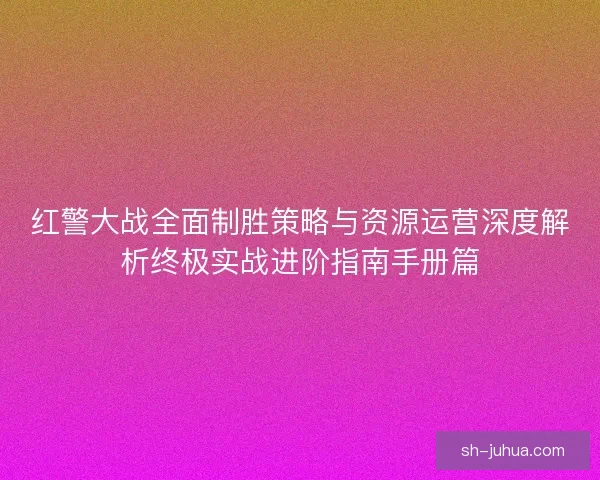 红警大战全面制胜策略与资源运营深度解析终极实战进阶指南手册篇 红警大战全面制胜策略与资源运营深度解析终极实战进阶指南手册篇