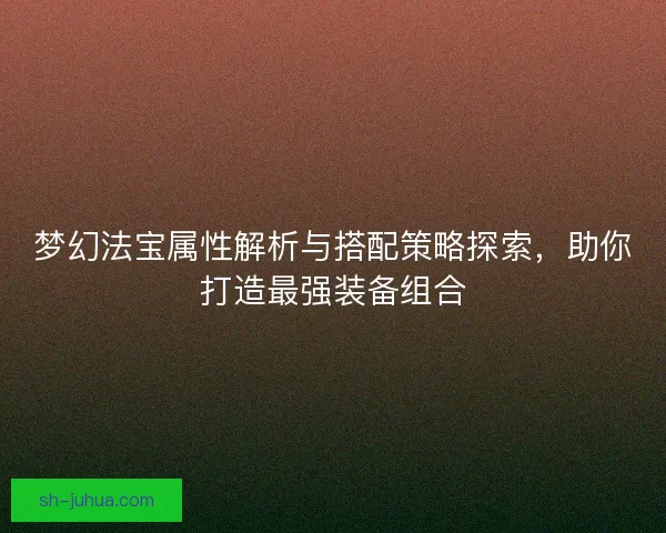 梦幻法宝属性解析与搭配策略探索，助你打造最强装备组合