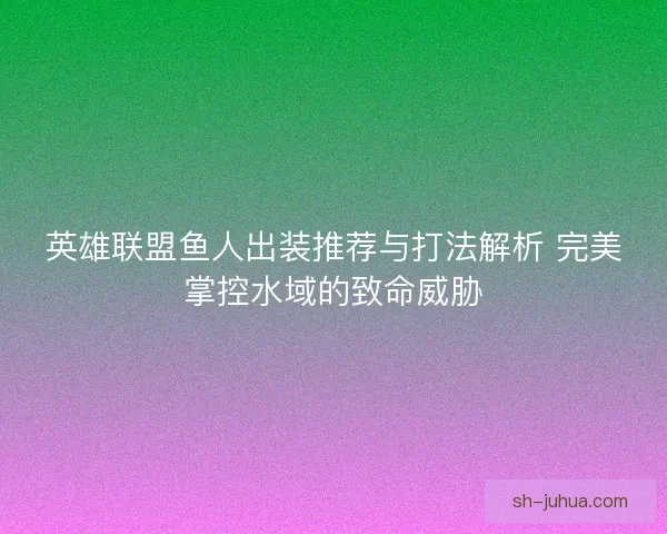 英雄联盟鱼人出装推荐与打法解析 完美掌控水域的致命威胁
