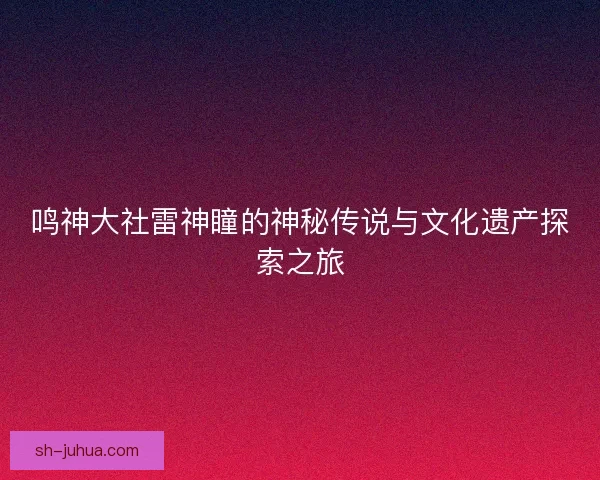 鸣神大社雷神瞳的神秘传说与文化遗产探索之旅