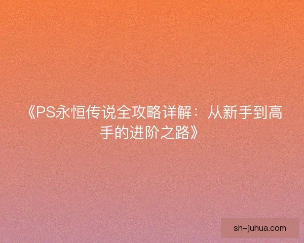 《PS永恒传说全攻略详解：从新手到高手的进阶之路》