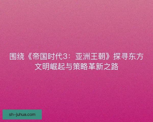 围绕《帝国时代3：亚洲王朝》探寻东方文明崛起与策略革新之路