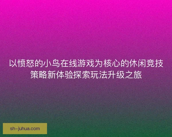 以愤怒的小鸟在线游戏为核心的休闲竞技策略新体验探索玩法升级之旅