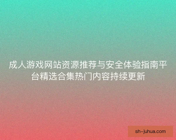 成人游戏网站资源推荐与安全体验指南平台精选合集热门内容持续更新