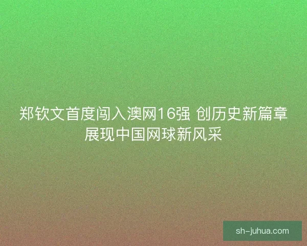 郑钦文首度闯入澳网16强 创历史新篇章展现中国网球新风采