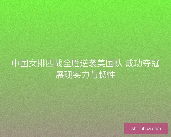 中国女排四战全胜逆袭美国队 成功夺冠展现实力与韧性
