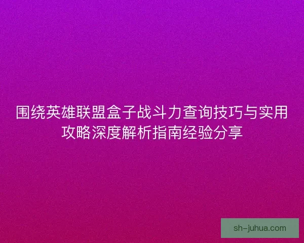 围绕英雄联盟盒子战斗力查询技巧与实用攻略深度解析指南经验分享