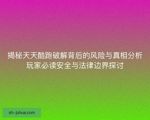 揭秘天天酷跑破解背后的风险与真相分析玩家必读安全与法律边界探讨
