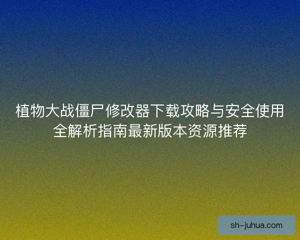 植物大战僵尸修改器下载攻略与安全使用全解析指南最新版本资源推荐 植物大战僵尸修改器下载攻略与安全使用全解析指南最新版本资源推荐
