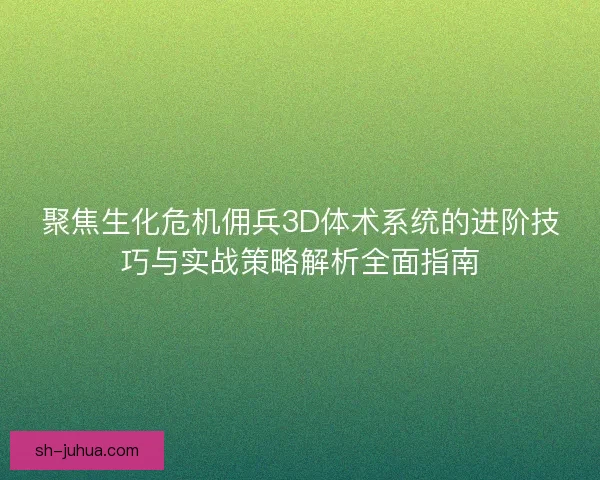 聚焦生化危机佣兵3D体术系统的进阶技巧与实战策略解析全面指南 聚焦生化危机佣兵3D体术系统的进阶技巧与实战策略解析全面指南