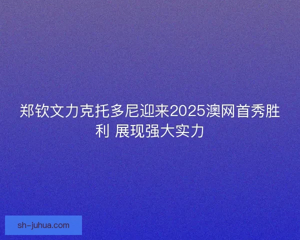 郑钦文力克托多尼迎来2025澳网首秀胜利 展现强大实力 郑钦文力克托多尼迎来2025澳网首秀胜利 展现强大实力