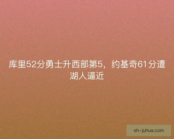 库里52分勇士升西部第5,约基奇61分遭湖人逼近 库里52分勇士升西部第5,约基奇61分遭湖人逼近