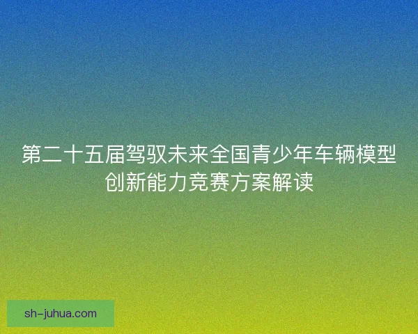 第二十五届驾驭未来全国青少年车辆模型创新能力竞赛方案解读
