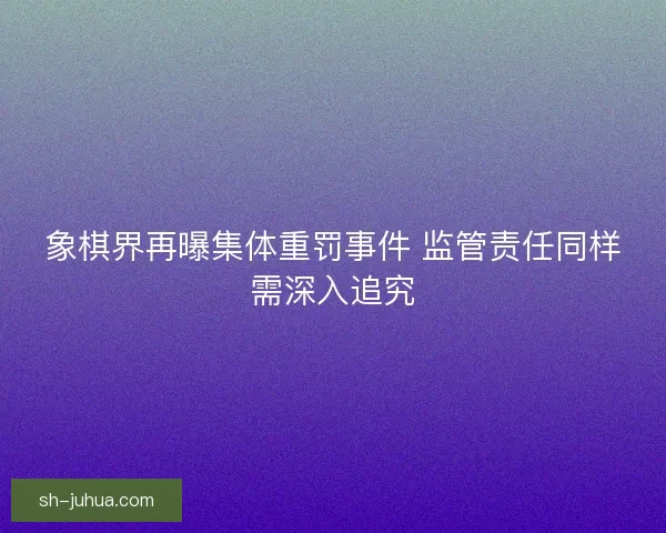 象棋界再曝集体重罚事件 监管责任同样需深入追究 象棋界再曝集体重罚事件 监管责任同样需深入追究