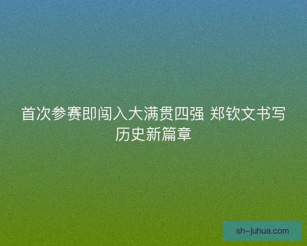 首次参赛即闯入大满贯四强 郑钦文书写历史新篇章