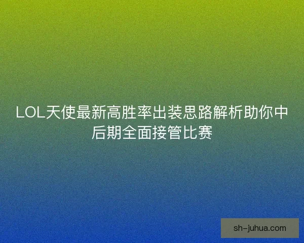 LOL天使最新高胜率出装思路解析助你中后期全面接管比赛 LOL天使最新高胜率出装思路解析助你中后期全面接管比赛
