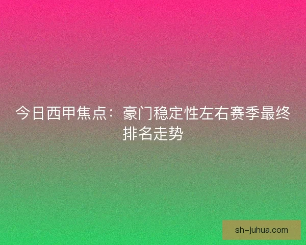 今日西甲焦点：豪门稳定性左右赛季最终排名走势