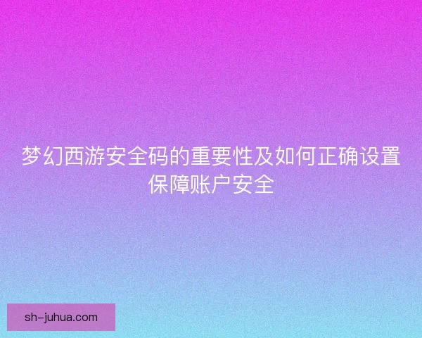梦幻西游安全码的重要性及如何正确设置保障账户安全 梦幻西游安全码的重要性及如何正确设置保障账户安全