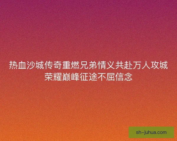 热血沙城传奇重燃兄弟情义共赴万人攻城荣耀巅峰征途不屈信念