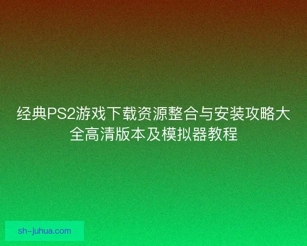 经典PS2游戏下载资源整合与安装攻略大全高清版本及模拟器教程