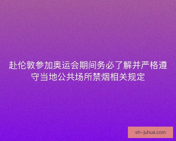 赴伦敦参加奥运会期间务必了解并严格遵守当地公共场所禁烟相关规定 赴伦敦参加奥运会期间务必了解并严格遵守当地公共场所禁烟相关规定
