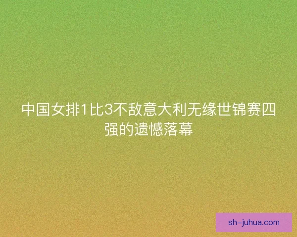中国女排1比3不敌意大利无缘世锦赛四强的遗憾落幕 中国女排1比3不敌意大利无缘世锦赛四强的遗憾落幕