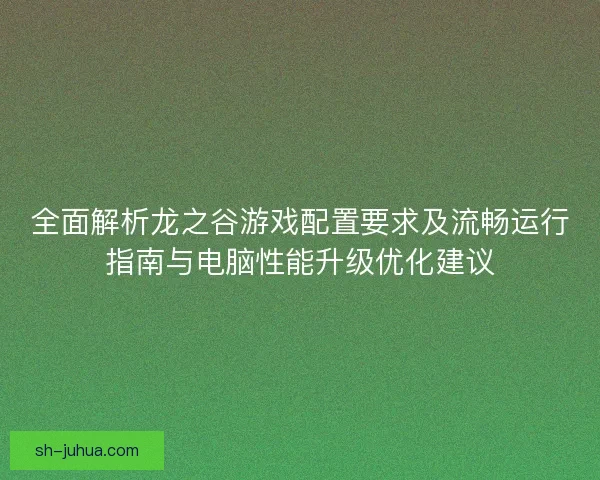 全面解析龙之谷游戏配置要求及流畅运行指南与电脑性能升级优化建议