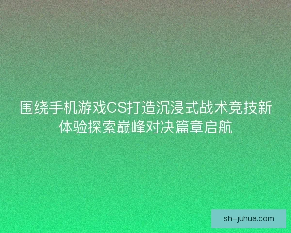 围绕手机游戏CS打造沉浸式战术竞技新体验探索巅峰对决篇章启航 围绕手机游戏CS打造沉浸式战术竞技新体验探索巅峰对决篇章启航