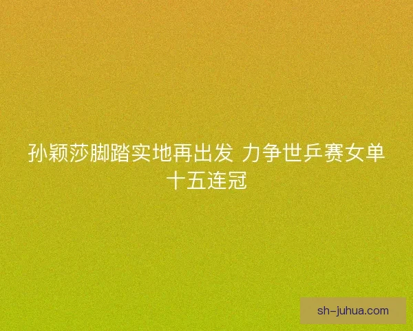 孙颖莎脚踏实地再出发 力争世乒赛女单十五连冠
