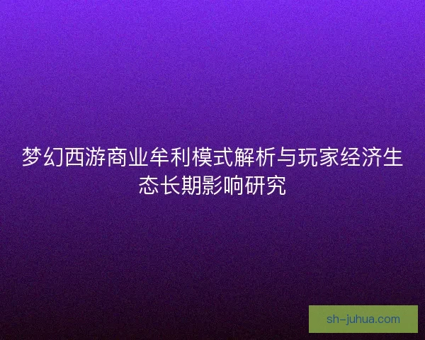 梦幻西游商业牟利模式解析与玩家经济生态长期影响研究