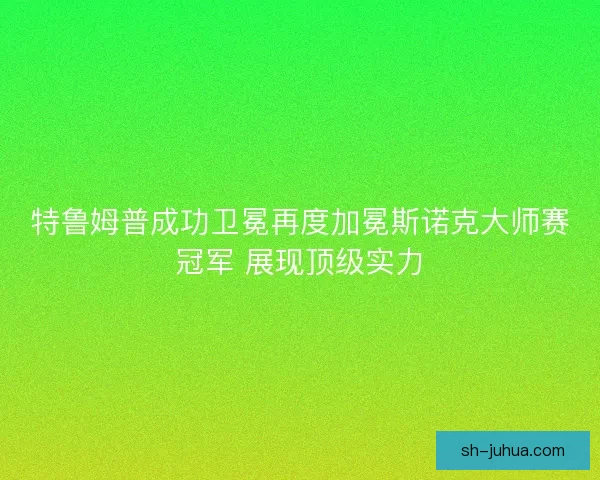 特鲁姆普成功卫冕再度加冕斯诺克大师赛冠军 展现顶级实力