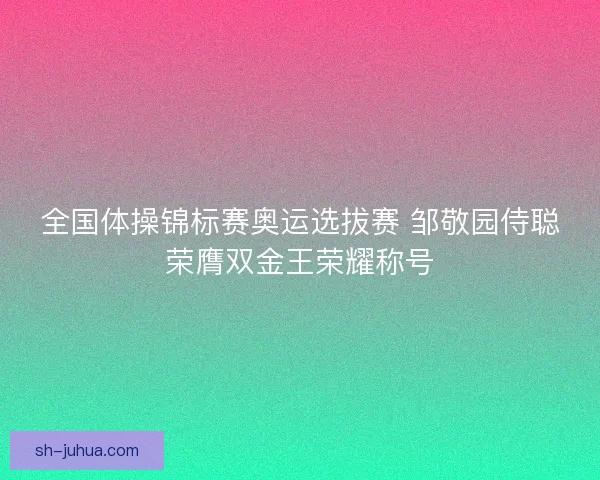 全国体操锦标赛奥运选拔赛 邹敬园侍聪荣膺双金王荣耀称号