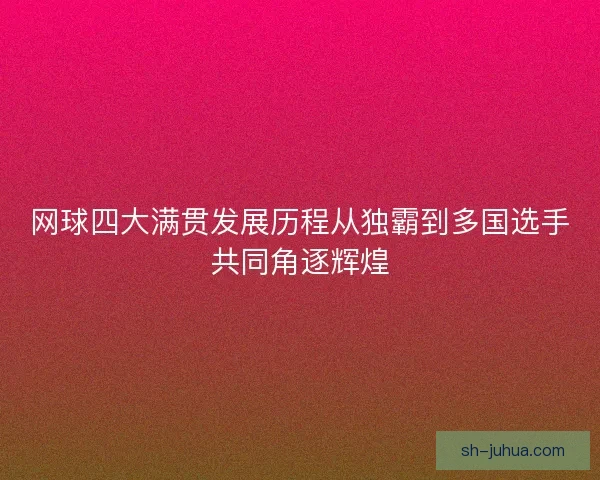 网球四大满贯发展历程从独霸到多国选手共同角逐辉煌 网球四大满贯发展历程从独霸到多国选手共同角逐辉煌