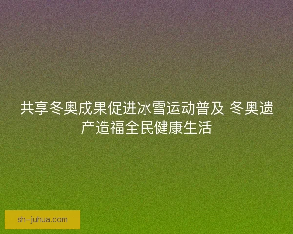 共享冬奥成果促进冰雪运动普及 冬奥遗产造福全民健康生活 共享冬奥成果促进冰雪运动普及 冬奥遗产造福全民健康生活