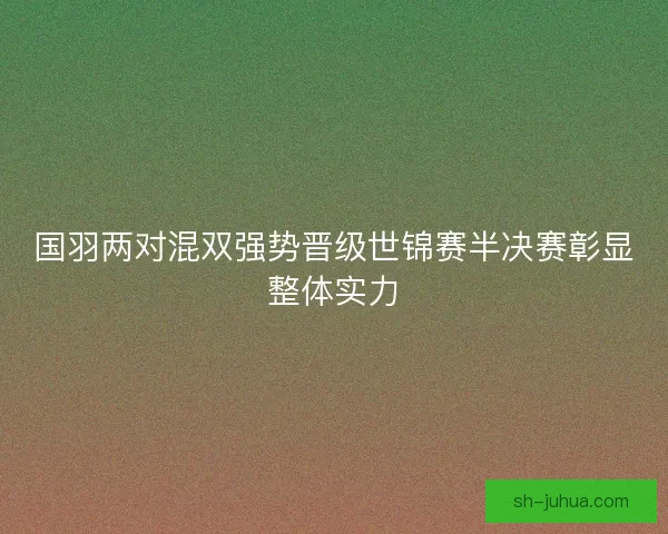 国羽两对混双强势晋级世锦赛半决赛彰显整体实力