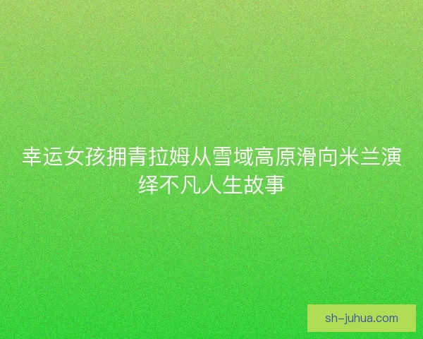 幸运女孩拥青拉姆从雪域高原滑向米兰演绎不凡人生故事