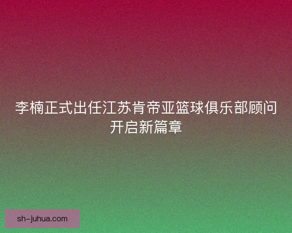 李楠正式出任江苏肯帝亚篮球俱乐部顾问开启新篇章 李楠正式出任江苏肯帝亚篮球俱乐部顾问开启新篇章