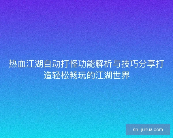 热血江湖自动打怪功能解析与技巧分享打造轻松畅玩的江湖世界 热血江湖自动打怪功能解析与技巧分享打造轻松畅玩的江湖世界