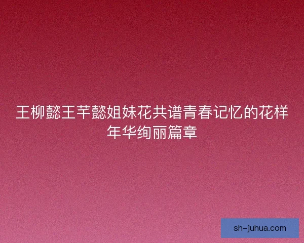 王柳懿王芊懿姐妹花共谱青春记忆的花样年华绚丽篇章